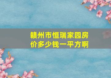 赣州市恒瑞家园房价多少钱一平方啊