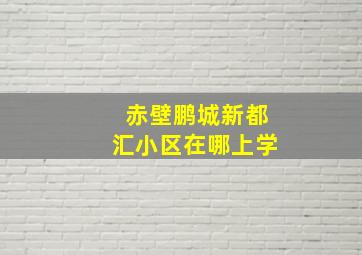 赤壁鹏城新都汇小区在哪上学