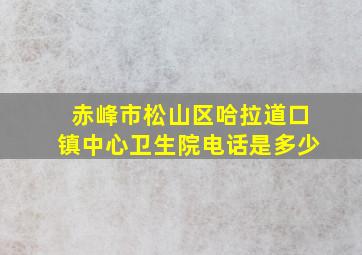 赤峰市松山区哈拉道口镇中心卫生院电话是多少