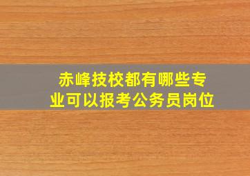 赤峰技校都有哪些专业可以报考公务员岗位