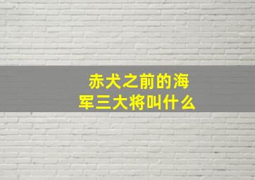 赤犬之前的海军三大将叫什么