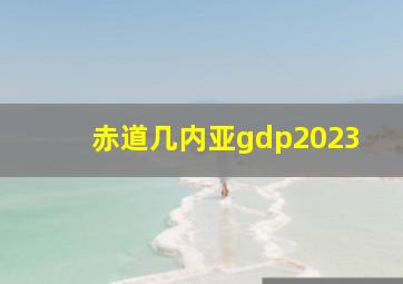 赤道几内亚gdp2023