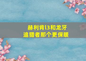 赫利肯l3和龙牙追猎者那个更保暖