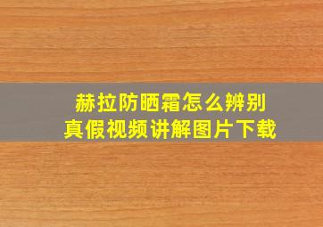 赫拉防晒霜怎么辨别真假视频讲解图片下载