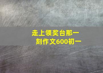 走上领奖台那一刻作文600初一