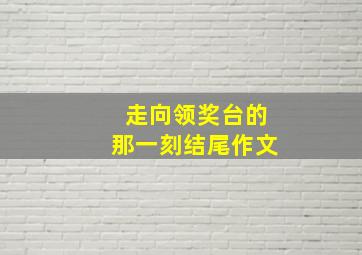 走向领奖台的那一刻结尾作文