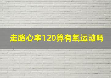 走路心率120算有氧运动吗