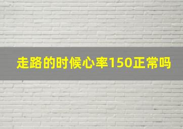 走路的时候心率150正常吗