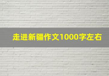 走进新疆作文1000字左右