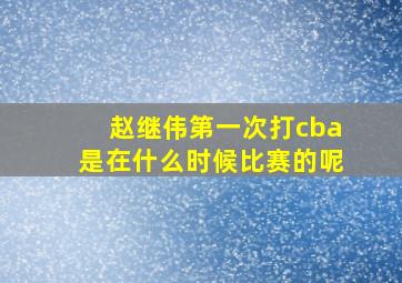 赵继伟第一次打cba是在什么时候比赛的呢