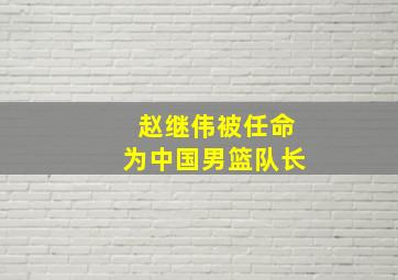 赵继伟被任命为中国男篮队长