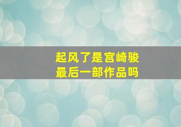 起风了是宫崎骏最后一部作品吗