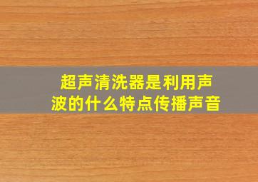 超声清洗器是利用声波的什么特点传播声音