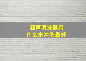 超声清洗器用什么水冲洗最好