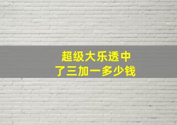 超级大乐透中了三加一多少钱