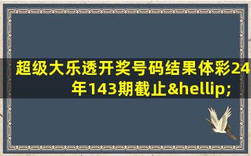 超级大乐透开奖号码结果体彩24年143期截止…