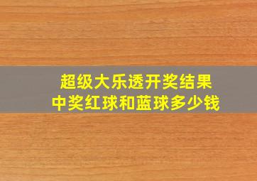 超级大乐透开奖结果中奖红球和蓝球多少钱