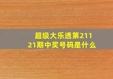 超级大乐透第21121期中奖号码是什么