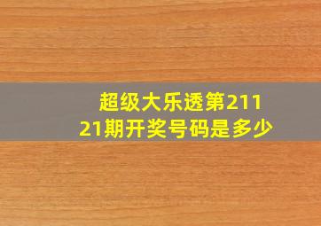 超级大乐透第21121期开奖号码是多少