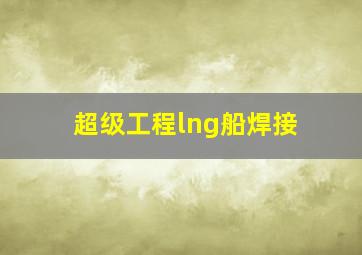 超级工程lng船焊接