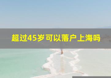 超过45岁可以落户上海吗