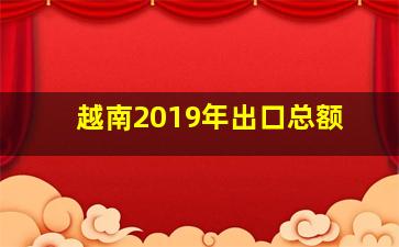 越南2019年出口总额