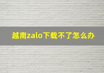 越南zalo下载不了怎么办