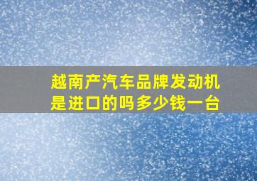 越南产汽车品牌发动机是进口的吗多少钱一台