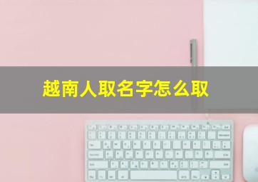 越南人取名字怎么取