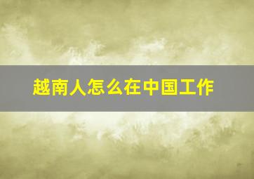 越南人怎么在中国工作