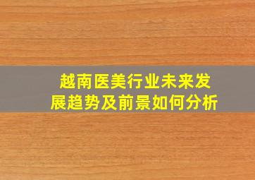 越南医美行业未来发展趋势及前景如何分析