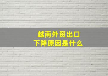 越南外贸出口下降原因是什么