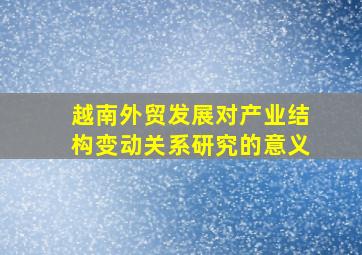 越南外贸发展对产业结构变动关系研究的意义