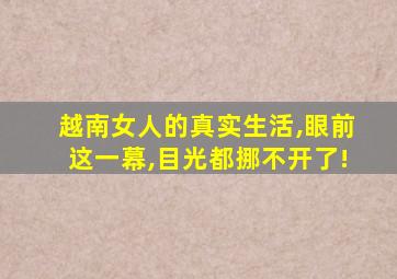 越南女人的真实生活,眼前这一幕,目光都挪不开了!