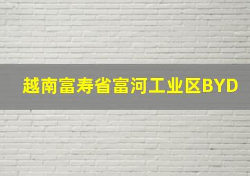 越南富寿省富河工业区BYD