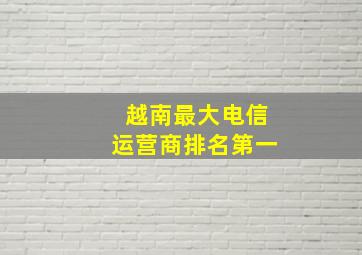 越南最大电信运营商排名第一