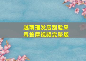 越南理发店刮脸采耳按摩视频完整版