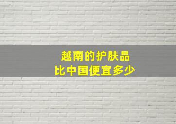 越南的护肤品比中国便宜多少