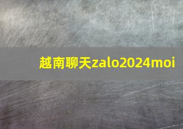 越南聊天zalo2024moi