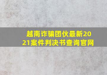 越南诈骗团伙最新2021案件判决书查询官网