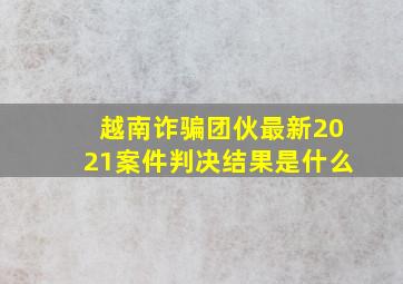 越南诈骗团伙最新2021案件判决结果是什么