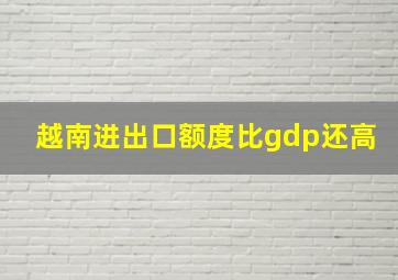 越南进出口额度比gdp还高