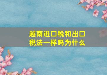 越南进口税和出口税法一样吗为什么