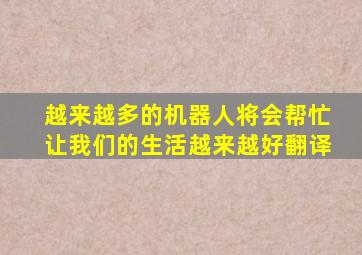 越来越多的机器人将会帮忙让我们的生活越来越好翻译