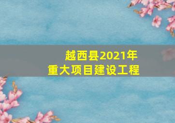 越西县2021年重大项目建设工程