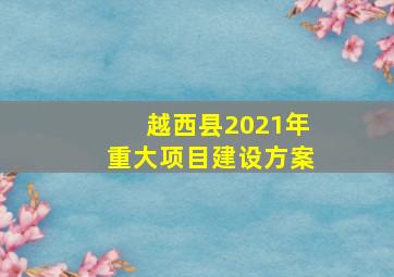 越西县2021年重大项目建设方案