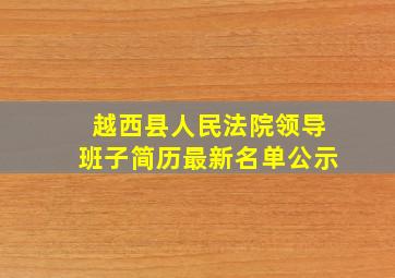 越西县人民法院领导班子简历最新名单公示