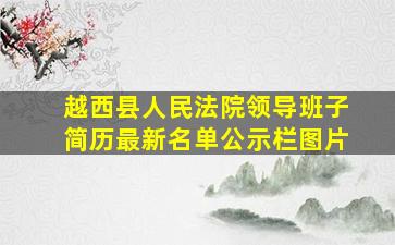 越西县人民法院领导班子简历最新名单公示栏图片