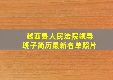 越西县人民法院领导班子简历最新名单照片