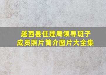 越西县住建局领导班子成员照片简介图片大全集